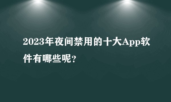 2023年夜间禁用的十大App软件有哪些呢？