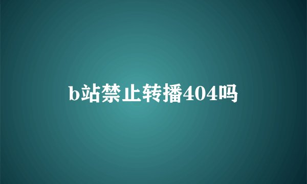 b站禁止转播404吗