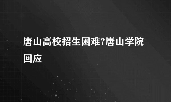 唐山高校招生困难?唐山学院回应