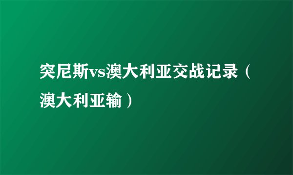 突尼斯vs澳大利亚交战记录（澳大利亚输）