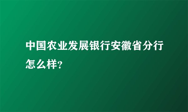 中国农业发展银行安徽省分行怎么样?