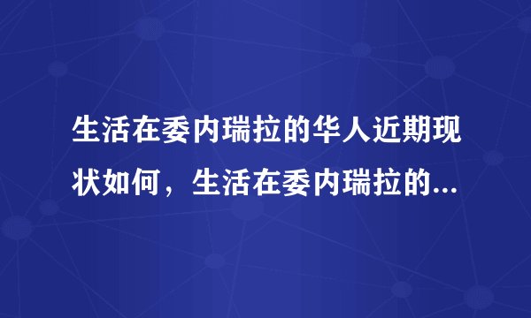 生活在委内瑞拉的华人近期现状如何，生活在委内瑞拉的华人近期现状如何