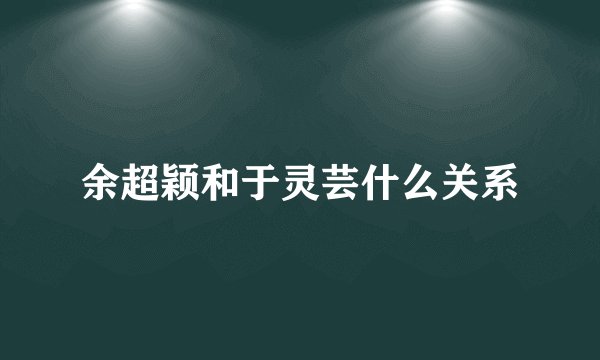 余超颖和于灵芸什么关系