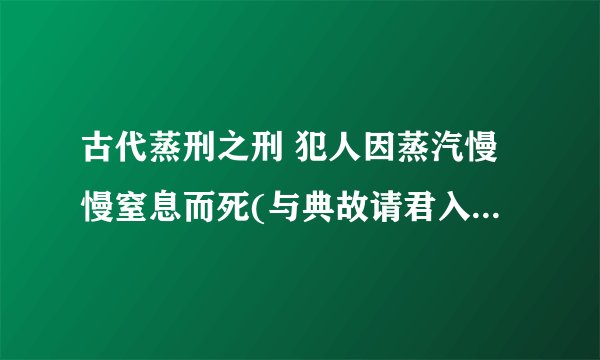 古代蒸刑之刑 犯人因蒸汽慢慢窒息而死(与典故请君入瓮有关)