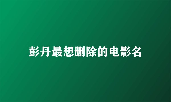 彭丹最想删除的电影名