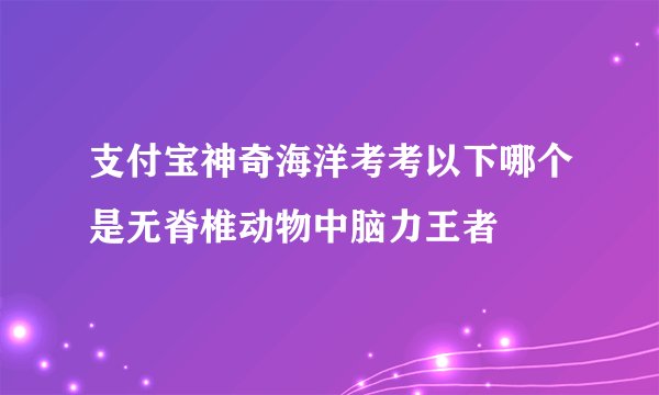 支付宝神奇海洋考考以下哪个是无脊椎动物中脑力王者