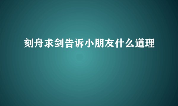 刻舟求剑告诉小朋友什么道理