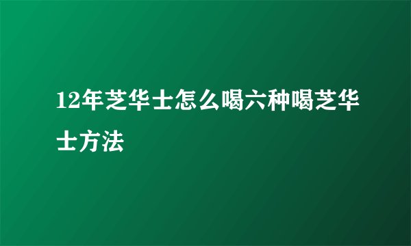 12年芝华士怎么喝六种喝芝华士方法