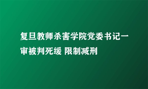 复旦教师杀害学院党委书记一审被判死缓 限制减刑