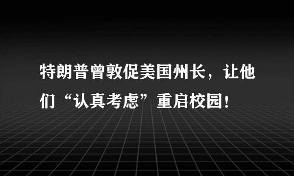 特朗普曾敦促美国州长，让他们“认真考虑”重启校园！
