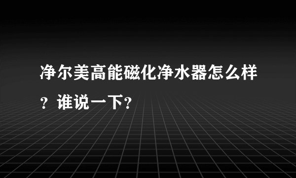 净尔美高能磁化净水器怎么样？谁说一下？