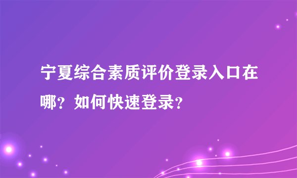 宁夏综合素质评价登录入口在哪？如何快速登录？