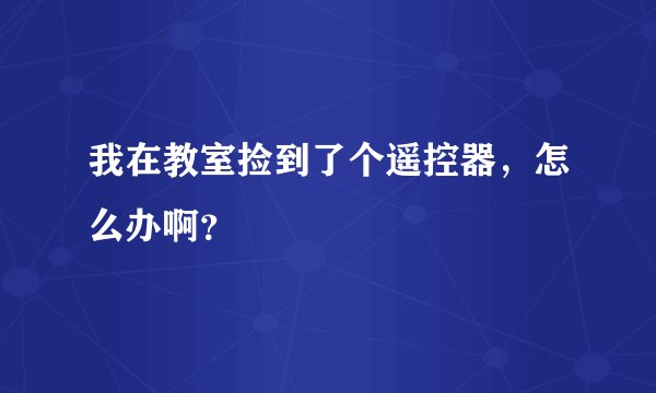 我在教室捡到了个遥控器，怎么办啊？