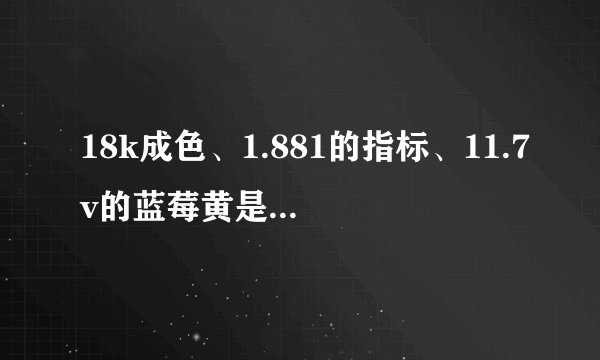 18k成色、1.881的指标、11.7v的蓝莓黄是怎样一种物品？