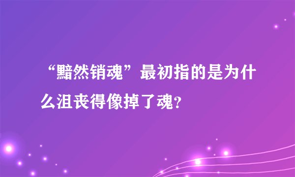 “黯然销魂”最初指的是为什么沮丧得像掉了魂？
