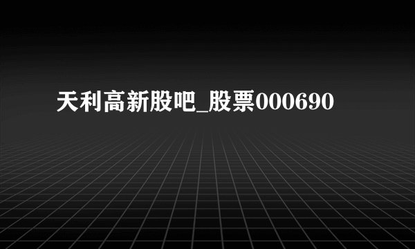天利高新股吧_股票000690