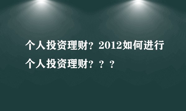 个人投资理财？2012如何进行个人投资理财？？？