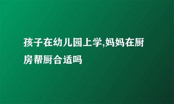 孩子在幼儿园上学,妈妈在厨房帮厨合适吗