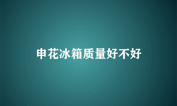 申花冰箱质量好不好