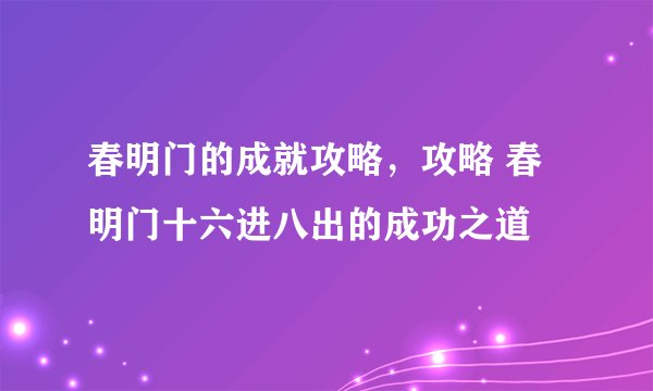 春明门的成就攻略，攻略 春明门十六进八出的成功之道