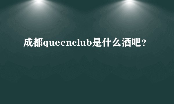 成都queenclub是什么酒吧？