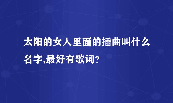 太阳的女人里面的插曲叫什么名字,最好有歌词？