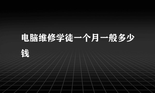 电脑维修学徒一个月一般多少钱