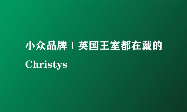 小众品牌｜英国王室都在戴的Christys