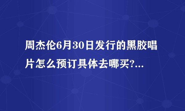 周杰伦6月30日发行的黑胶唱片怎么预订具体去哪买? - 知乎