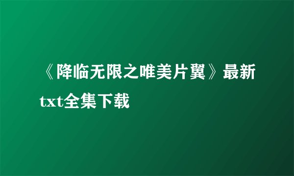 《降临无限之唯美片翼》最新txt全集下载