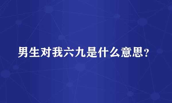 男生对我六九是什么意思？