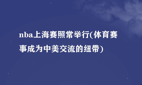 nba上海赛照常举行(体育赛事成为中美交流的纽带)