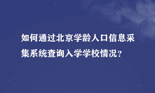如何通过北京学龄人口信息采集系统查询入学学校情况？