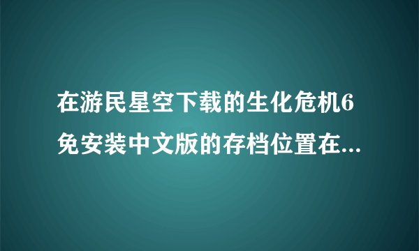 在游民星空下载的生化危机6免安装中文版的存档位置在哪里？我的系统是WIN7 (怎么显示隐藏文件)