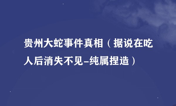 贵州大蛇事件真相（据说在吃人后消失不见-纯属捏造）