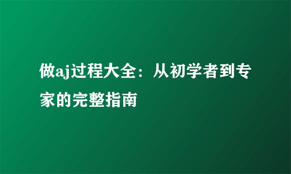 做aj过程大全:从初学者到专家的完整指南