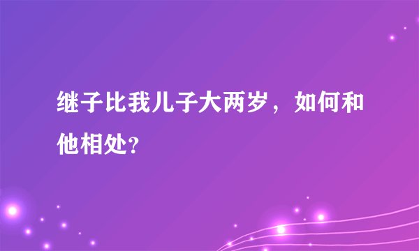 继子比我儿子大两岁，如何和他相处？