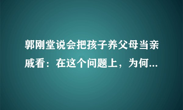 郭刚堂说会把孩子养父母当亲戚看：在这个问题上，为何他没得选？
