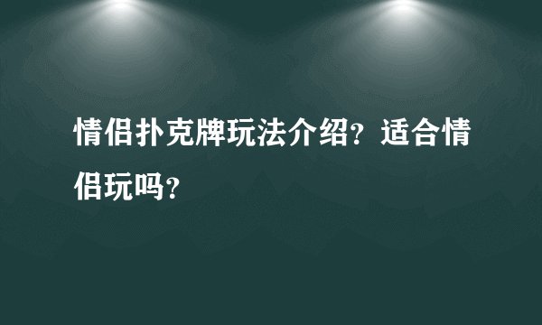 情侣扑克牌玩法介绍？适合情侣玩吗？