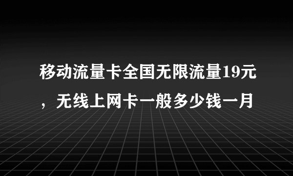 移动流量卡全国无限流量19元，无线上网卡一般多少钱一月