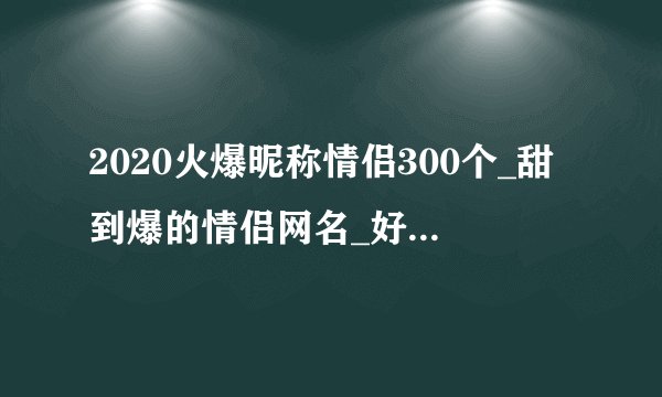 2020火爆昵称情侣300个_甜到爆的情侣网名_好听不俗气的情侣网名大全
