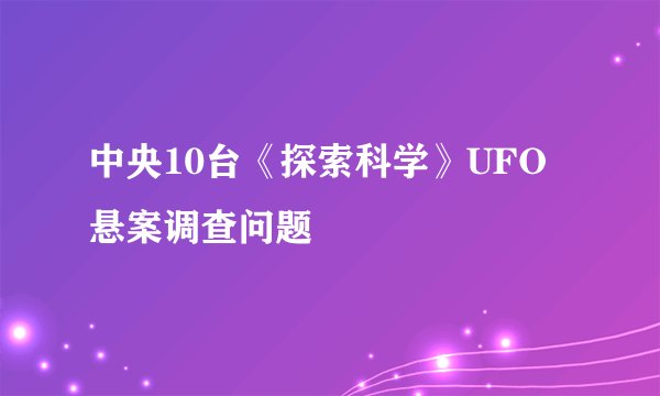 中央10台《探索科学》UFO悬案调查问题