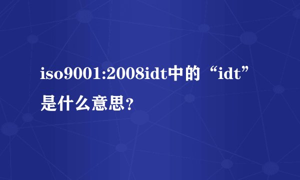 iso9001:2008idt中的“idt”是什么意思？
