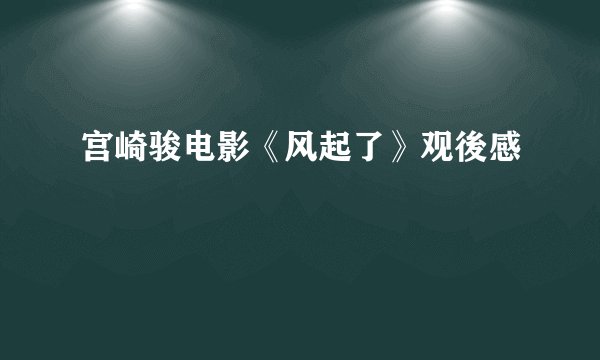 宫崎骏电影《风起了》观後感