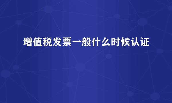 增值税发票一般什么时候认证