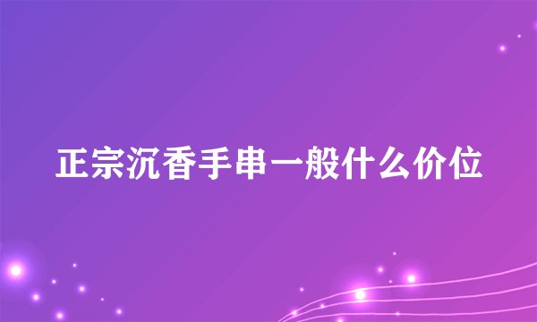 正宗沉香手串一般什么价位
