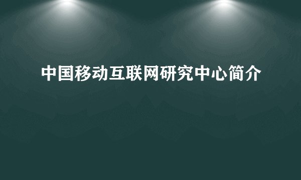 中国移动互联网研究中心简介