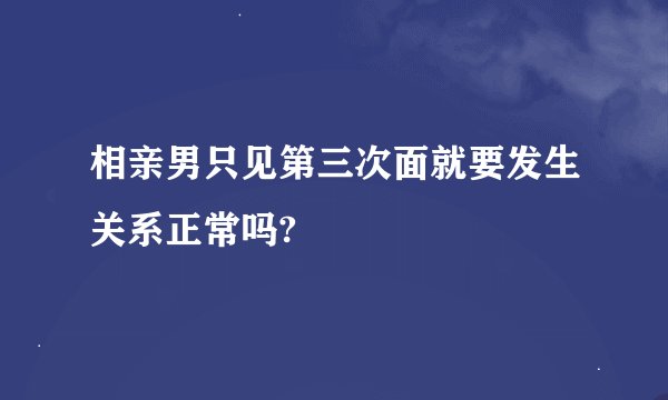 相亲男只见第三次面就要发生关系正常吗?