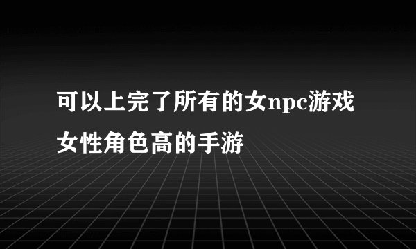 可以上完了所有的女npc游戏女性角色高的手游
