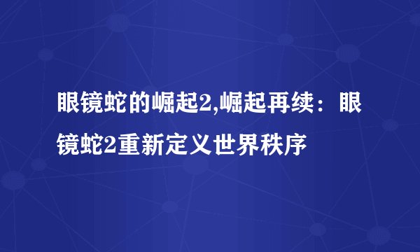 眼镜蛇的崛起2,崛起再续：眼镜蛇2重新定义世界秩序